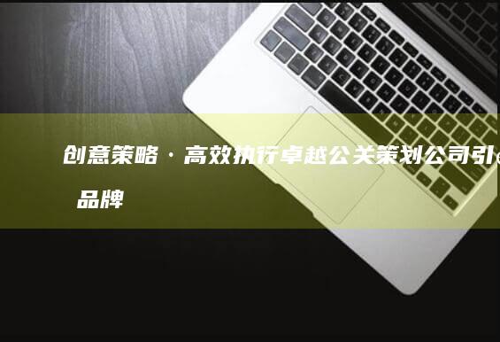 创意策略·高效执行：卓越公关策划公司引领品牌传播新时代